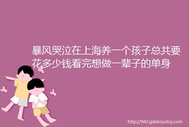 暴风哭泣在上海养一个孩子总共要花多少钱看完想做一辈子的单身