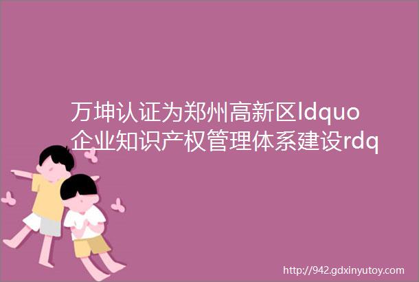 万坤认证为郑州高新区ldquo企业知识产权管理体系建设rdquo培训提供技术支持