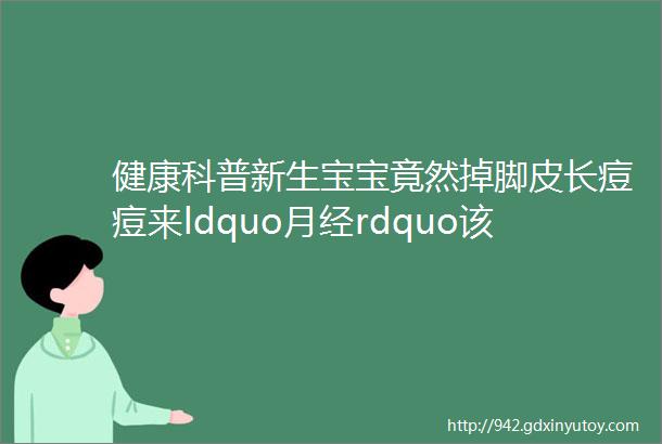 健康科普新生宝宝竟然掉脚皮长痘痘来ldquo月经rdquo该去看医生吗