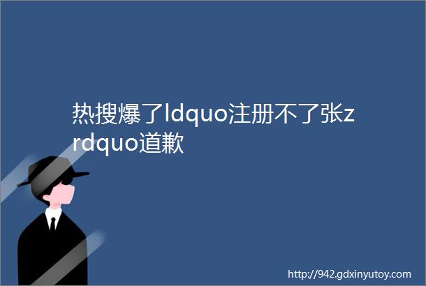 热搜爆了ldquo注册不了张zrdquo道歉