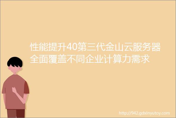 性能提升40第三代金山云服务器全面覆盖不同企业计算力需求