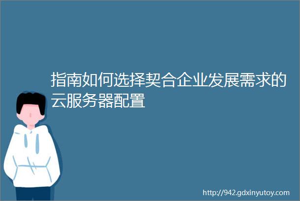 指南如何选择契合企业发展需求的云服务器配置