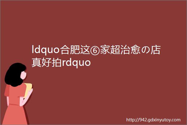 ldquo合肥这⑥家超治愈の店真好拍rdquo