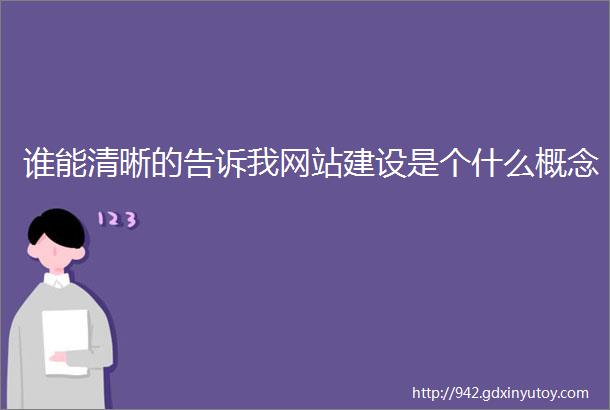 谁能清晰的告诉我网站建设是个什么概念