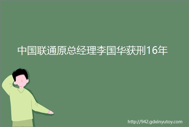 中国联通原总经理李国华获刑16年